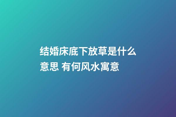 结婚床底下放草是什么意思 有何风水寓意